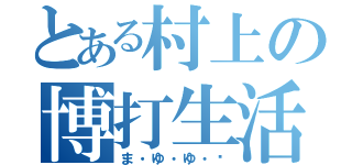 とある村上の博打生活（ま・ゆ・ゆ・♡）