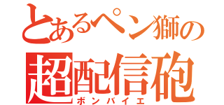 とあるペン獅の超配信砲（ボンバイエ）