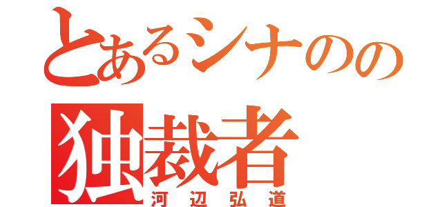 とあるシナのの独裁者（河辺弘道）