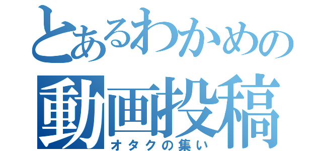 とあるわかめの動画投稿（オタクの集い）