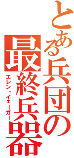 とある兵団の最終兵器（エレン・イェーガー）