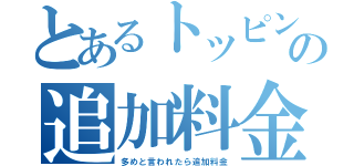 とあるトッピングの追加料金（多めと言われたら追加料金）