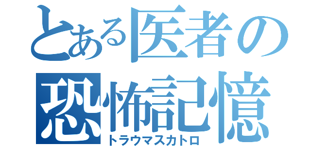 とある医者の恐怖記憶（トラウマスカトロ）