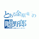 とある金原竜二の嘘野郎（金原竜二はダサい男である）