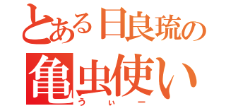 とある日良琉の亀虫使い（うぃー）