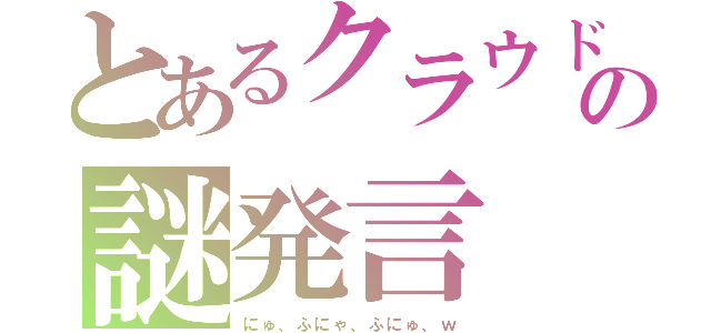 とあるクラウドの謎発言（にゅ、ふにゃ、ふにゅ、ｗ）