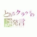 とあるクラウドの謎発言（にゅ、ふにゃ、ふにゅ、ｗ）