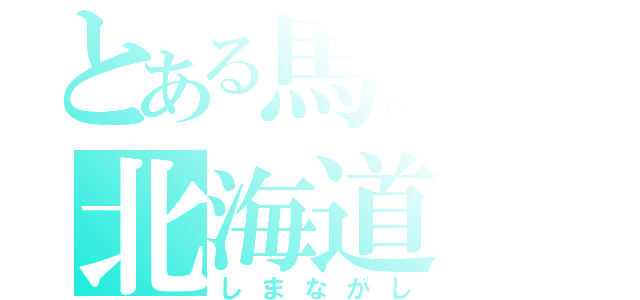 とある馬鹿の北海道（しまながし）