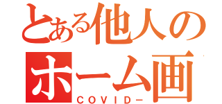 とある他人のホーム画面（ＣＯＶＩＤ－）