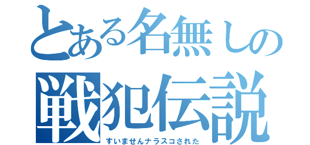 とある名無しの戦犯伝説（すいませんナラスコされた）