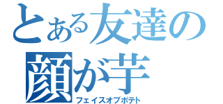 とある友達の顔が芋（フェイスオブポテト）