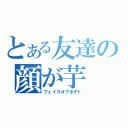 とある友達の顔が芋（フェイスオブポテト）