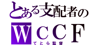 とある支配者のＷＣＣＦ（てとら監督）