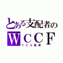 とある支配者のＷＣＣＦ（てとら監督）