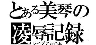 とある美琴の凌辱記録（レイプアルバム）