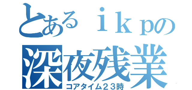 とあるｉｋｐの深夜残業（コアタイム２３時）