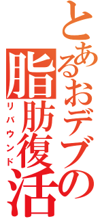 とあるおデブの脂肪復活（リバウンド）