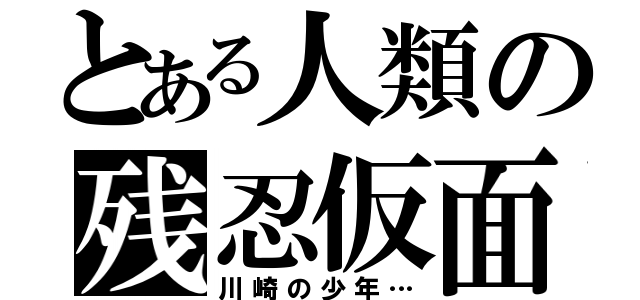 とある人類の残忍仮面（川崎の少年…）