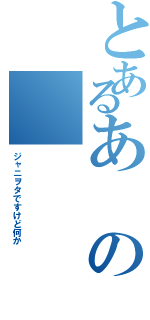 とあるあのⅡ（ジャニヲタですけど何か）