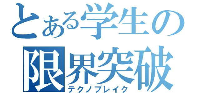 とある学生の限界突破（テクノブレイク）