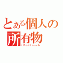 とある個人の所有物（ｉＰｏｄｔｏｕｃｈ）