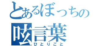 とあるぼっちの呟言葉（ひとりごと）