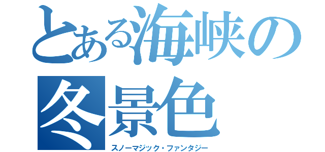 とある海峡の冬景色（スノーマジック・ファンタジー）