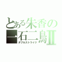 とある朱香の一石二鳥Ⅱ（ダブルストライク）