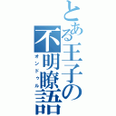 とある王子の不明瞭語（オンドゥル）