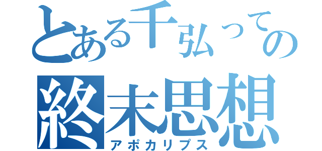 とある千弘って奴の終末思想（アポカリプス）