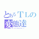 とあるＴＬの変態達（ＴＬにいるみんなだね＾ｐ＾）