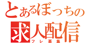 とあるぼっちの求人配信（フレ募集）