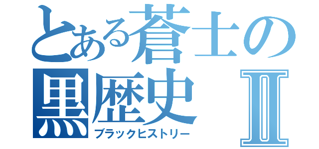 とある蒼士の黒歴史Ⅱ（ブラックヒストリー）