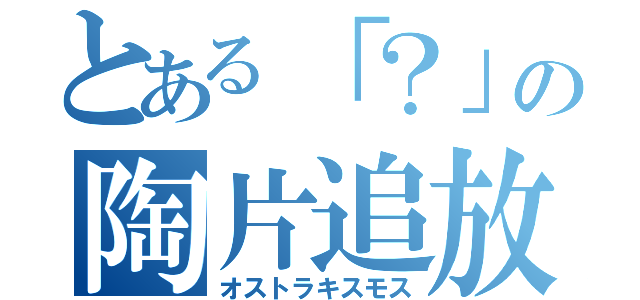 とある「？」の陶片追放（オストラキスモス）