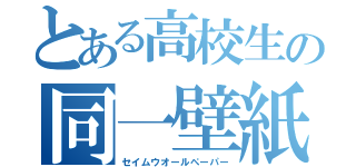 とある高校生の同一壁紙（セイムウオールペーパー）