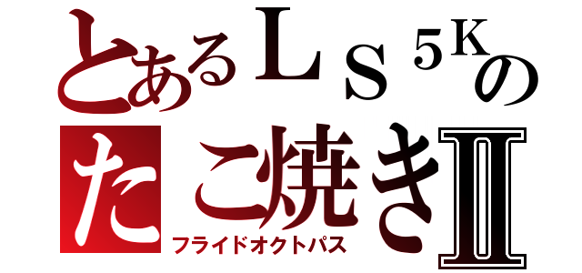 とあるＬＳ５Ｋのたこ焼きⅡ（フライドオクトパス）