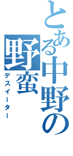 とある中野の野蛮（デスイーター）