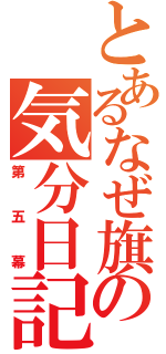 とあるなぜ旗の気分日記（第五幕）