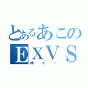 とあるあこのＥＸＶＳ（神ゲー）