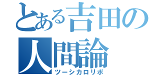 とある吉田の人間論（ツーシカロリポ）