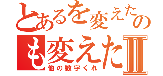 とあるを変えたいのも変えたいⅡ（他の数字くれ）