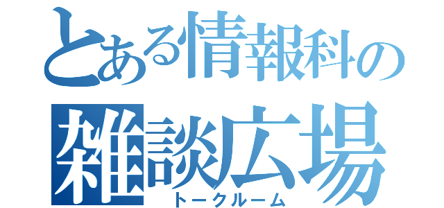 とある情報科の雑談広場（ トークルーム）