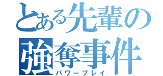 とある先輩の強奪事件（パワープレイ）