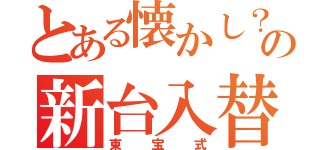 とある懐かし？の新台入替（東宝式）