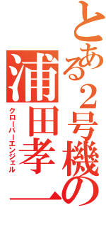 とある２号機の浦田孝一（クローバーエンジェル）