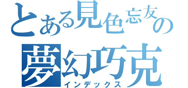 とある見色忘友の夢幻巧克力（インデックス）