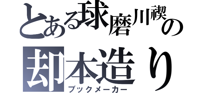 とある球磨川禊の却本造り（ブックメーカー）