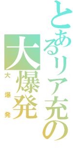 とあるリア充の大爆発（大爆発）