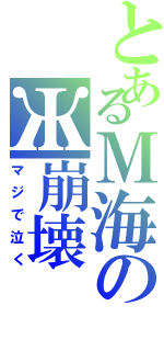 とあるＭ海のЖ崩壊（マジで泣く）