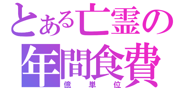 とある亡霊の年間食費（億単位）